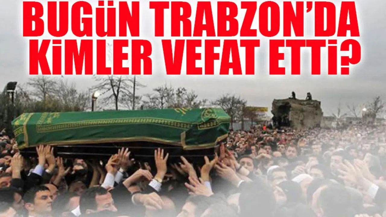 Trabzon’da Bugün 25 Kişi Hayatını Kaybetti: Vefat Edenlerin Tam Listesi ve Defin Yerleri