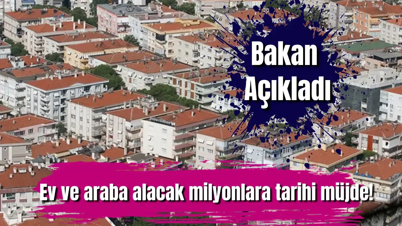 Bakan Açıkladı: Ev ve araba alacak milyonlara tarihi müjde!