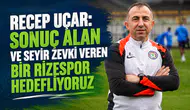 Recep Uçar: Sonuç Alan ve Seyir Zevki Veren Bir Rizespor Hedefliyoruz