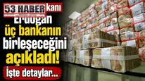 Cumhurbaşkanı Erdoğan üç bankanın birleşeceğini açıkladı! İşte detaylar...