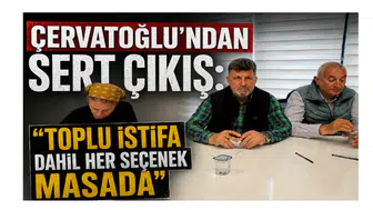 Çervatoğlu’ndan Sert Çıkış: “Toplu İstifa Dahil Her Seçenek Masada”