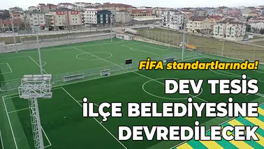 FİFA standartlarında! Dev tesisi ilçe belediyesine devredilecek