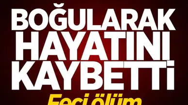 Feci ölüm! Boğularak hayatını kaybetti