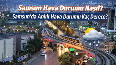 Samsun Hava Durumu Nasıl? Samsun’da Anlık Hava Durumu Kaç Derece?