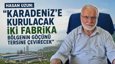 Hasan Uzun: "Karadeniz'e Kurulacak İki Fabrika Göçü Tersine Çevirecek"