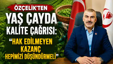 Özçelik'ten Yaş Çayda Kalite Çağrısı: Hak Edilmeyen Kazanç Hepimizi Düşündürmeli