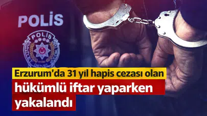 Erzurum'da 31 yıl hapis cezası olan hükümlü iftar yaparken yakalandı