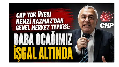 CHP YDK Üyesi Remzi Kazmaz’dan Genel Merkez Tepkisi: Baba Ocağımız İşgal Altında