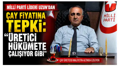 Milli Parti Lideri Uzun’dan Çay Fiyatına Tepki: Üretici Hükümete Çalışıyor Gibi