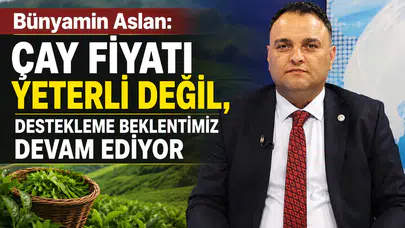 Bünyamin Aslan: Çay Fiyatı Yeterli Değil, Destekleme Beklentimiz Devam Ediyor
