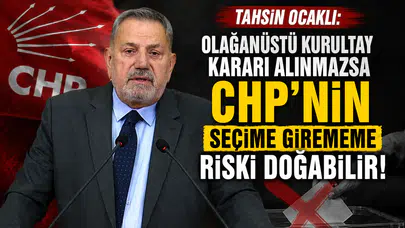 Tahsin Ocaklı: Olağanüstü Kurultay Kararı Alınmazsa CHP’nin Seçime Girememe Riski Doğabilir