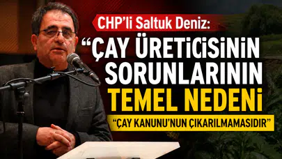 CHP’li Saltuk Deniz: Çay Üreticisinin Sorunlarının Temel Nedeni Çay Kanunu’nun Çıkarılmamasıdır