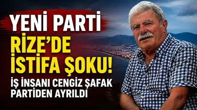 Yeni Parti Rize’de İstifa Şoku! İş İnsanı Cengiz Şafak Partiden Ayrıldı