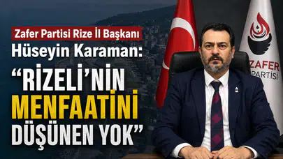 Zafer Partisi Rize İl Başkanı Hüseyin Karaman: Rizeli’nin Menfaatini Düşünen Yok