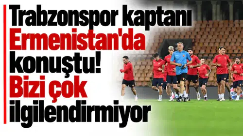 Trabzonspor Kaptanı Erivan'da Açıklamalarda Bulundu: Bizi Pek İlgilendirmiyor