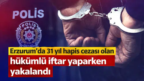 Erzurum'da 31 yıl hapis cezası olan hükümlü iftar yaparken yakalandı