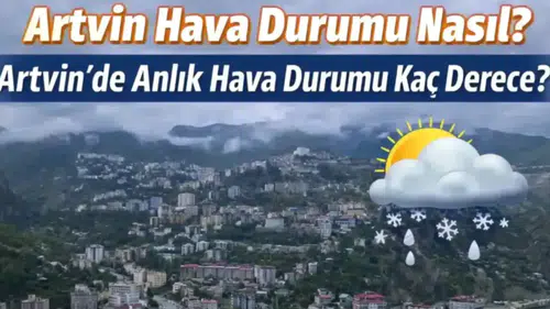 13 Mart 2026 Artvin Hava Durumu: Yağmur Bekleniyor mu, Sıcaklık Kaç Derece Olacak?