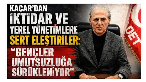 Kaçar’dan İktidar ve Yerel Yönetimlere Sert Eleştiriler: Gençler Umutsuzluğa Sürükleniyor