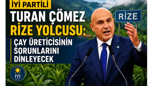 İYİ Partili Turan Çömez Rize’ye Geliyor: Çay Üreticisinin Sorunları Yerinde Dinlenecek