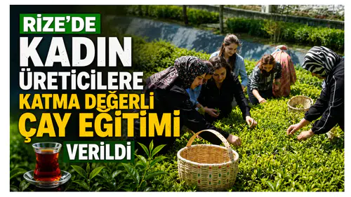 Rize’de Kadın Üreticilere Katma Değerli Çay Eğitimi Verildi