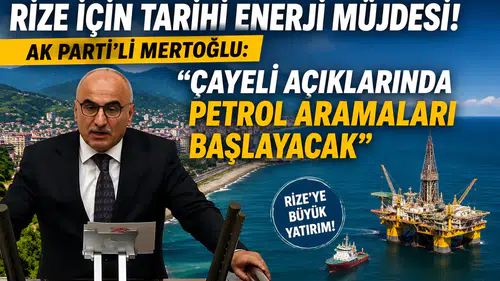 Rize İçin Tarihi Enerji Müjdesi! AK Parti'li Mertoğlu: "Çayeli Açıklarında Petrol Aramaları Başlayacak"