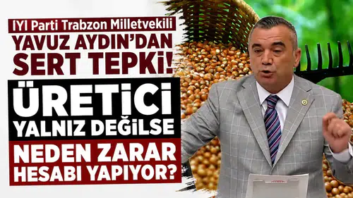 İYİ Parti Trabzon Milletvekili Yavuz Aydın’ndan sert tepki! Üretici yalnız değilse neden zarar hesabı yapıyor?