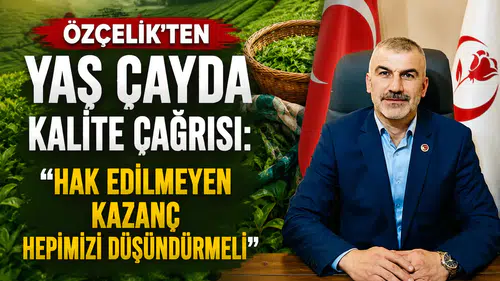 Özçelik'ten Yaş Çayda Kalite Çağrısı: Hak Edilmeyen Kazanç Hepimizi Düşündürmeli