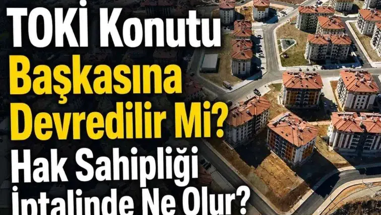 TOKİ Konutlarının Devri ve Hak Sahipliğinin İptalindeki Son Durum
