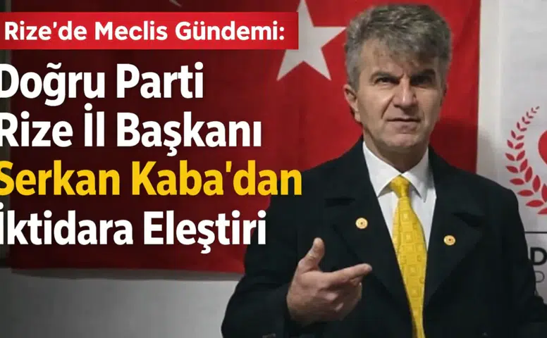 Rize’de Meclis Gündemi: Doğru Parti Rize İl Başkanı Serkan Kaba’dan İktidara Eleştiri