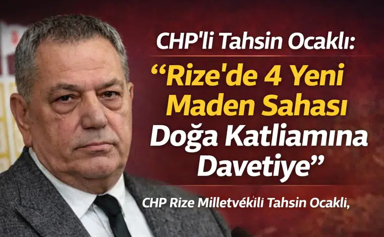 CHP’li Tahsin Ocaklı: Rize’de 4 Yeni Maden Sahası Doğa Katliamına Davetiye