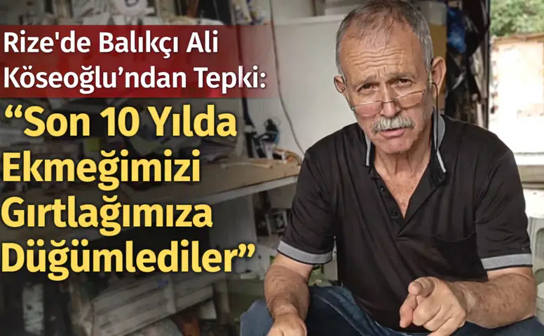 Rize’de Balıkçı Ali Köseoğlu’ndan Tepki: Son 10 Yılda Ekmeğimizi Gırtlağımıza Düğümlediler