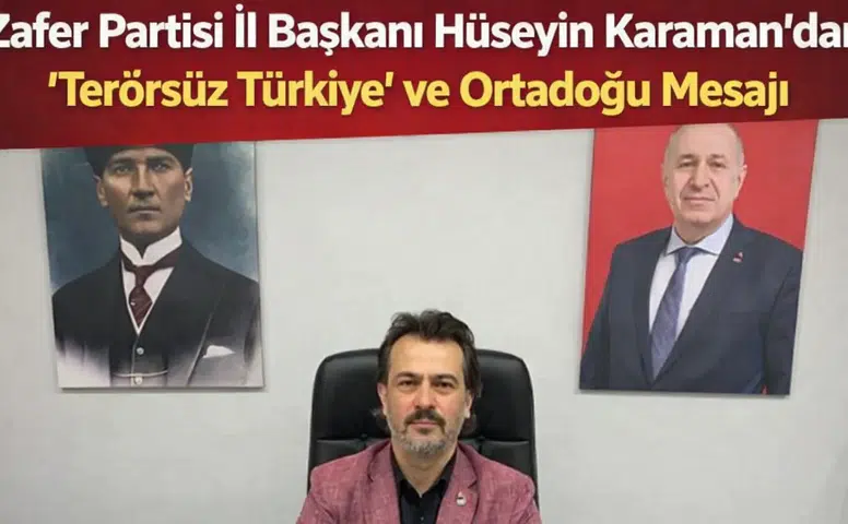 Zafer Partisi İl Başkanı Hüseyin Karaman’dan “Terörsüz Türkiye” ve Ortadoğu Mesajı