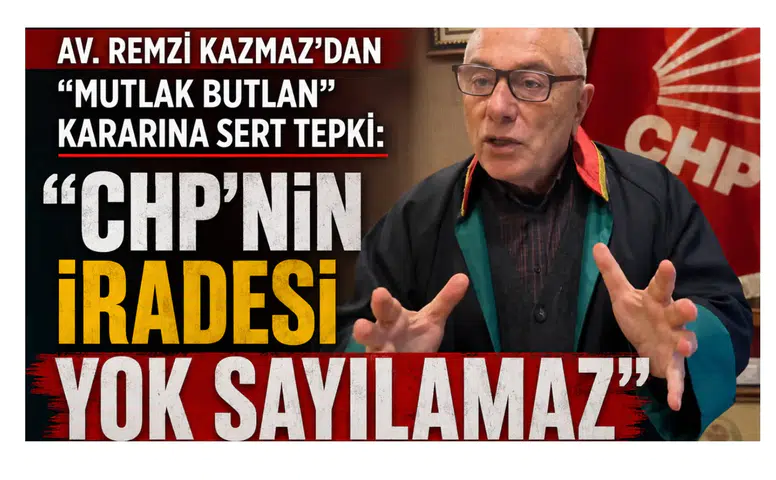 Av. Remzi Kazmaz’dan Mutlak Butlan Kararına Sert Tepki: CHP’nin İradesi Yok Sayılamaz