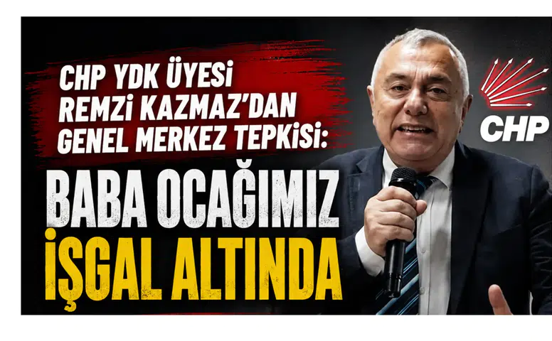 CHP YDK Üyesi Remzi Kazmaz’dan Genel Merkez Tepkisi: Baba Ocağımız İşgal Altında
