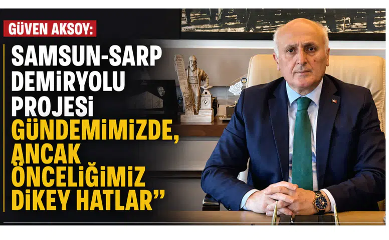 Güven Aksoy: Samsun-Sarp Demiryolu Projesi Gündemimizde, Ancak Önceliğimiz Dikey Hatlar