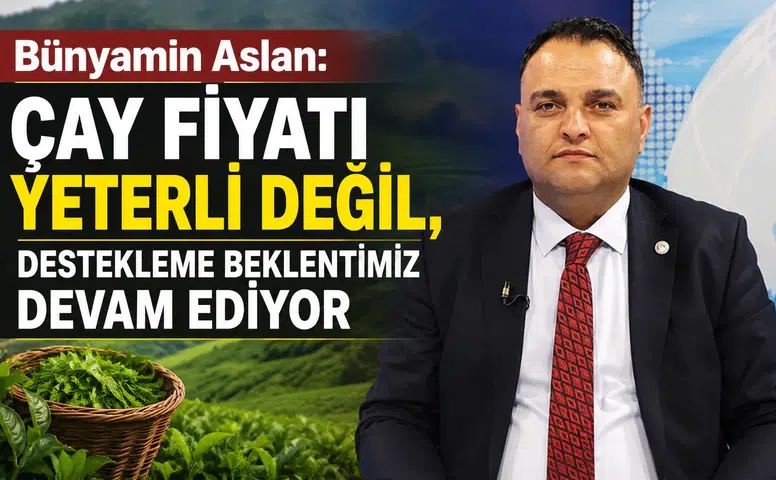 Bünyamin Aslan: Çay Fiyatı Yeterli Değil, Destekleme Beklentimiz Devam Ediyor