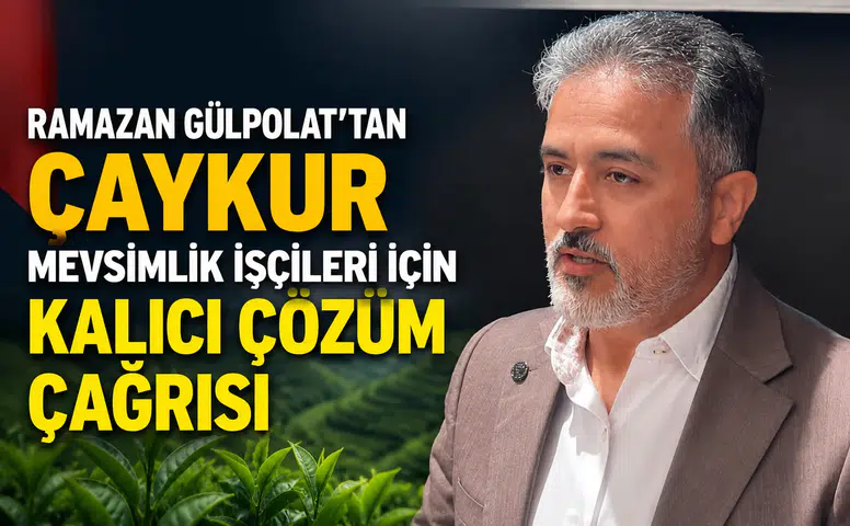 Ramazan Gülpolat'tan ÇAYKUR Mevsimlik İşçileri İçin Kalıcı Çözüm Çağrısı