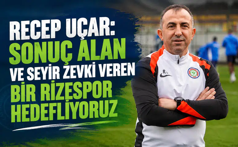 Recep Uçar: Sonuç Alan ve Seyir Zevki Veren Bir Rizespor Hedefliyoruz