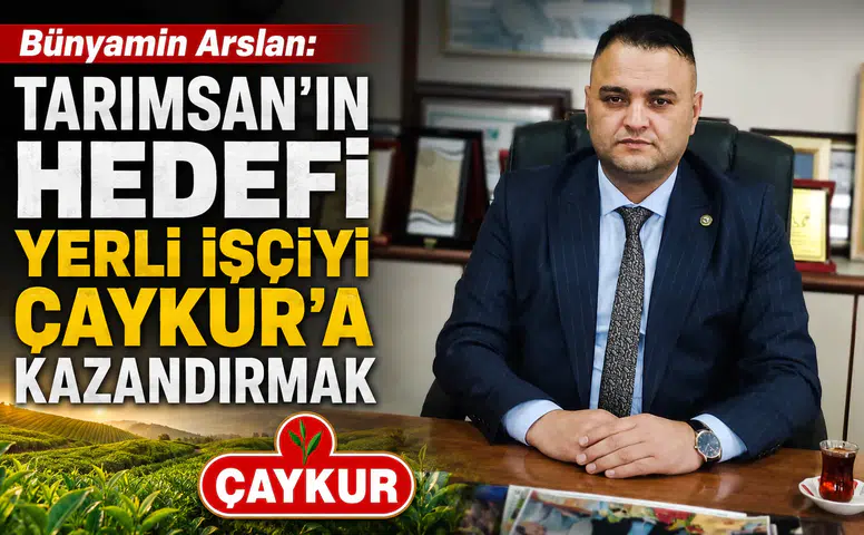 Bünyamin Arslan: Tarımsan’ın Hedefi Yerli İşçiyi ÇAYKUR’a Kazandırmak
