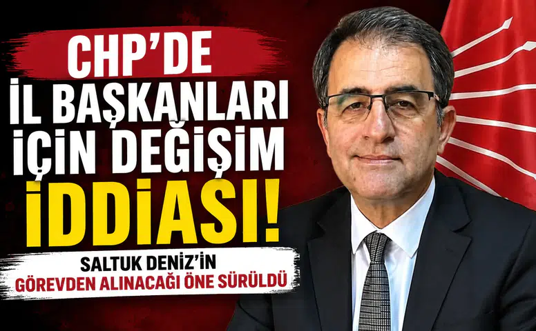 CHP’de İl Başkanları İçin Değişim İddiası: Saltuk Deniz’in Görevden Alınacağı Öne Sürüldü