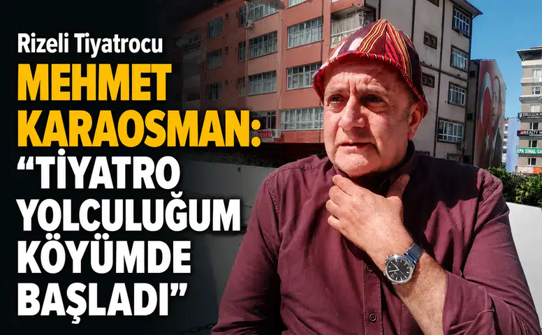 Rizeli Tiyatrocu Mehmet Karaosman: Tiyatro Yolculuğum Köyümde Başladı