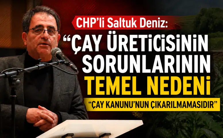 CHP’li Saltuk Deniz: Çay Üreticisinin Sorunlarının Temel Nedeni Çay Kanunu’nun Çıkarılmamasıdır