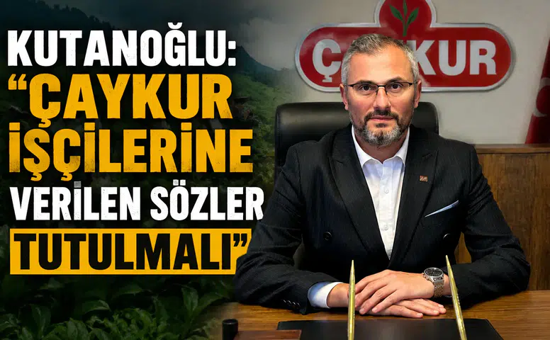 Kutanoğlu'ndan ÇAYKUR İşçileri İçin Çağrı: "Verilen Sözler Tutulmalı"