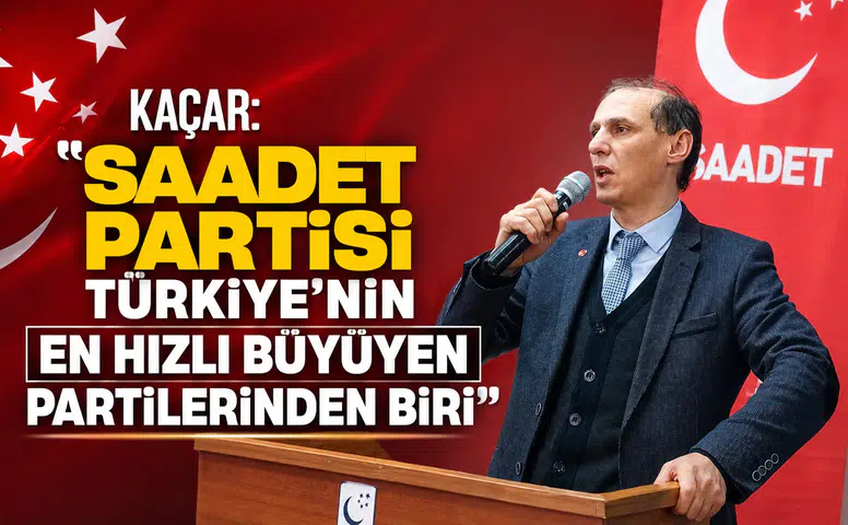 Kaçar: Saadet Partisi Türkiye'nin En Hızlı Büyüyen Partilerinden Biri