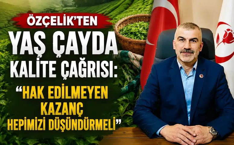 Özçelik'ten Yaş Çayda Kalite Çağrısı: Hak Edilmeyen Kazanç Hepimizi Düşündürmeli