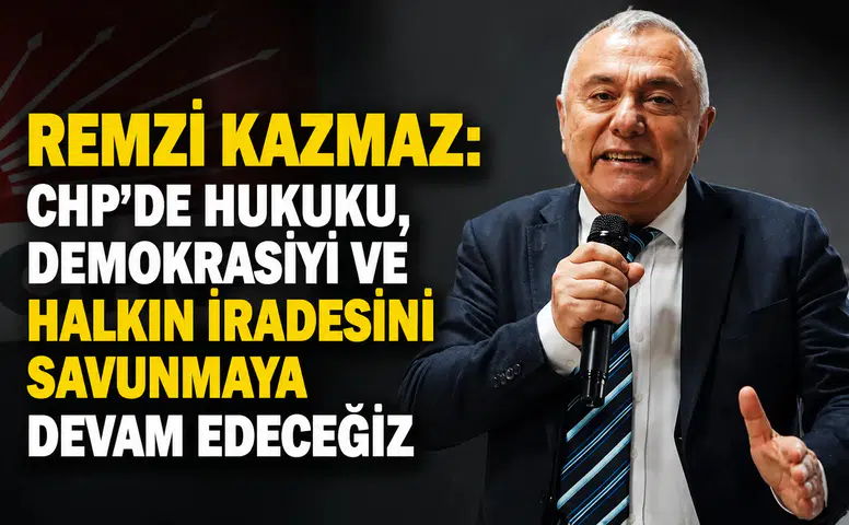 Remzi Kazmaz: CHP’de Hukuku, Demokrasiyi ve Halkın İradesini Savunmaya Devam Edeceğiz