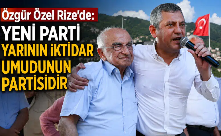 Özgür Özel Rize’de: YENİ Parti yarının iktidar umudunun partisidir