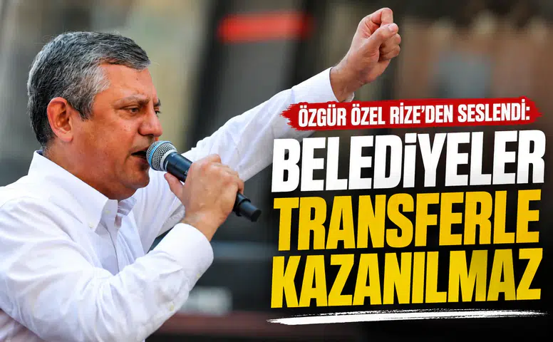Özgür Özel Rize’den Seslendi: Belediyeler Transferle Kazanılmaz