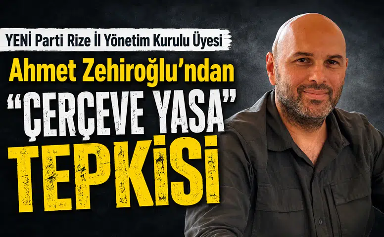 YENİ Parti Rize İl Yönetim Kurulu Üyesi Ahmet Zehiroğlu’ndan Çerçeve Yasa Tepkisi