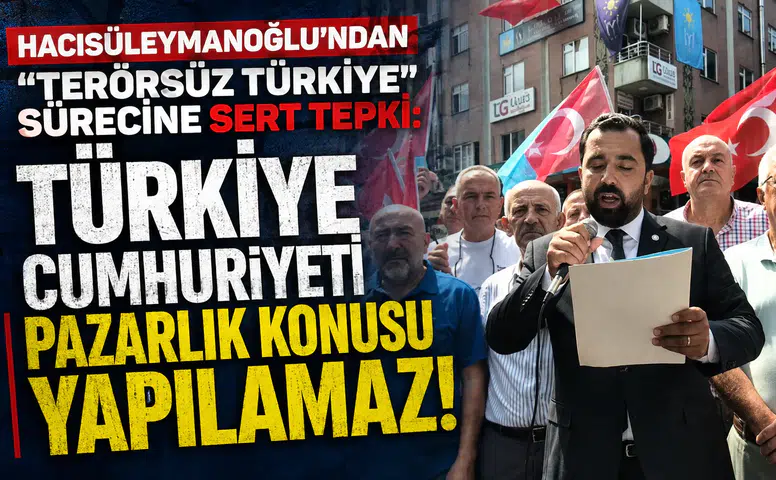 Hacısüleymanoğlu'ndan Terörsüz Türkiye Sürecine Sert Tepki: Türkiye Cumhuriyeti Pazarlık Konusu Yapılamaz